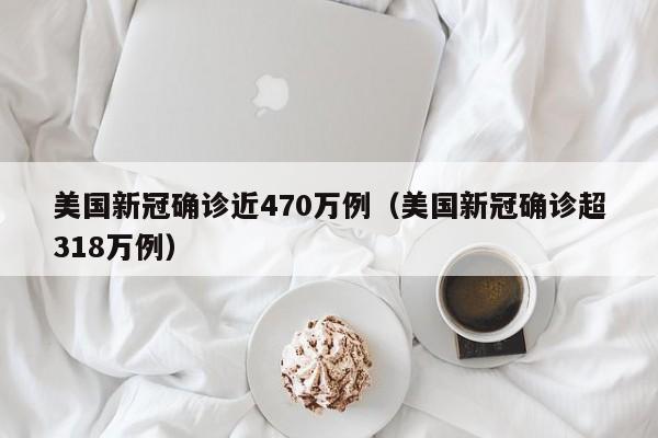 美国新冠确诊近470万例（美国新冠确诊超318万例）
