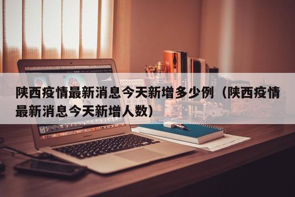 陕西疫情最新消息今天新增多少例（陕西疫情最新消息今天新增人数）