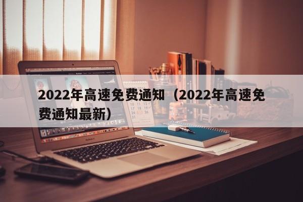 2022年高速免费通知（2022年高速免费通知最新）