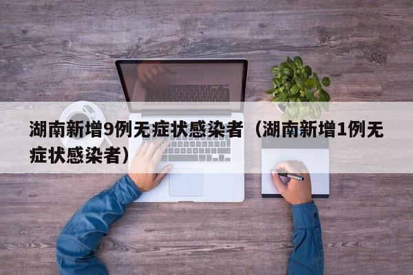 湖南新增9例无症状感染者（湖南新增1例无症状感染者）
