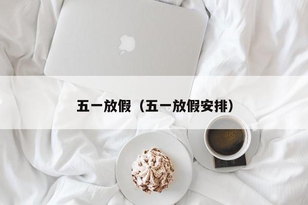 五一放假（五一放假安排）