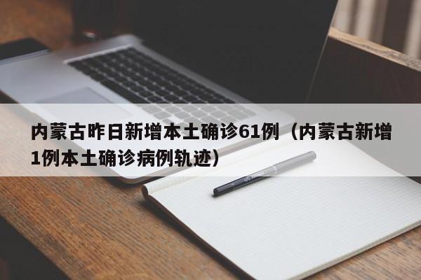 内蒙古昨日新增本土确诊61例（内蒙古新增1例本土确诊病例轨迹）