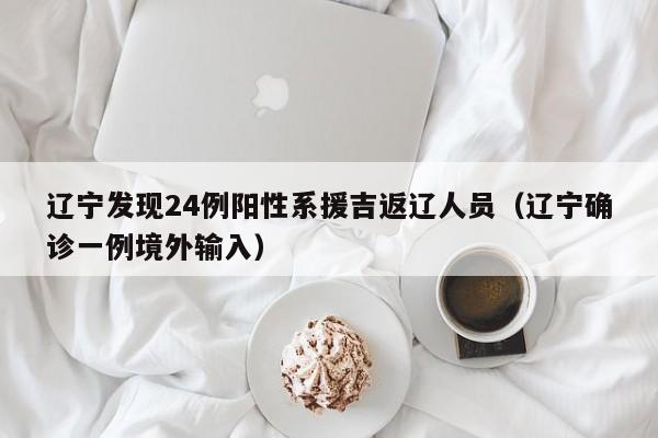 辽宁发现24例阳性系援吉返辽人员（辽宁确诊一例境外输入）
