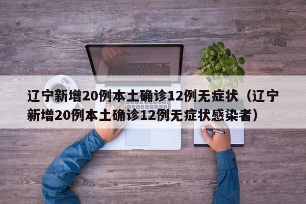 辽宁新增20例本土确诊12例无症状（辽宁新增20例本土确诊12例无症状感染者）