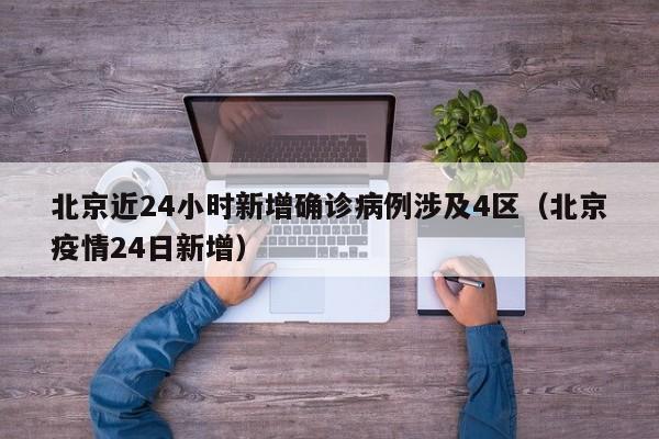 北京近24小时新增确诊病例涉及4区（北京疫情24日新增）