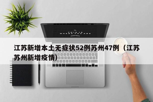 江苏新增本土无症状52例苏州47例（江苏苏州新增疫情）
