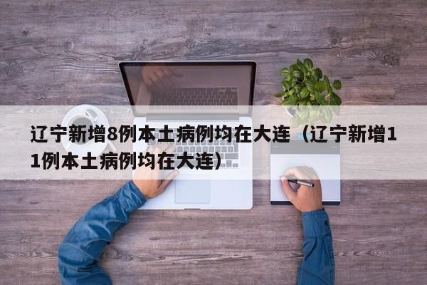 辽宁新增8例本土病例均在大连（辽宁新增11例本土病例均在大连）