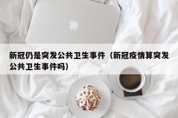新冠仍是突发公共卫生事件（新冠疫情算突发公共卫生事件吗）