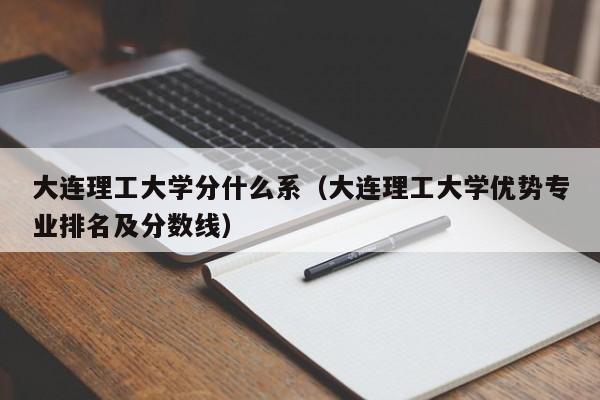 大连理工大学分什么系（大连理工大学优势专业排名及分数线）