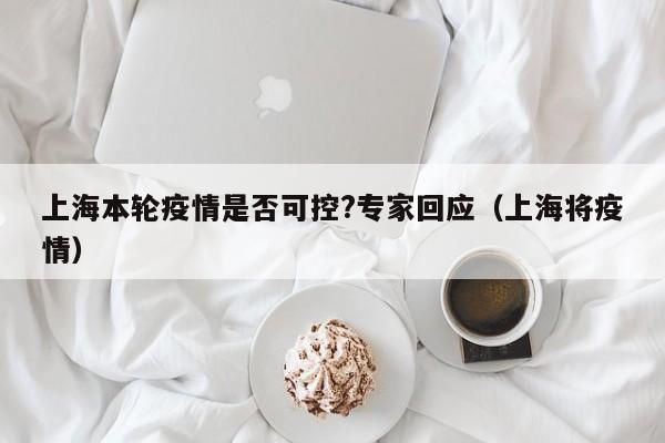 上海本轮疫情是否可控?专家回应（上海将疫情）