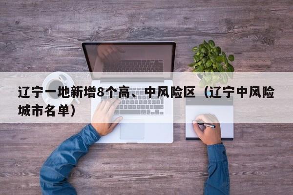 辽宁一地新增8个高、中风险区（辽宁中风险城市名单）