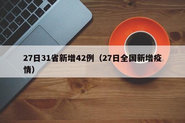 27日31省新增42例（27日全国新增疫情）