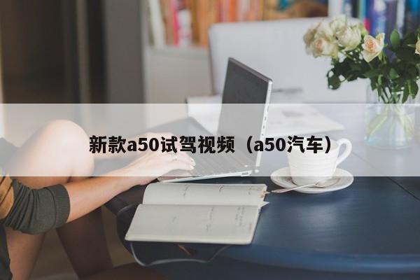 新款a50试驾视频（a50汽车）