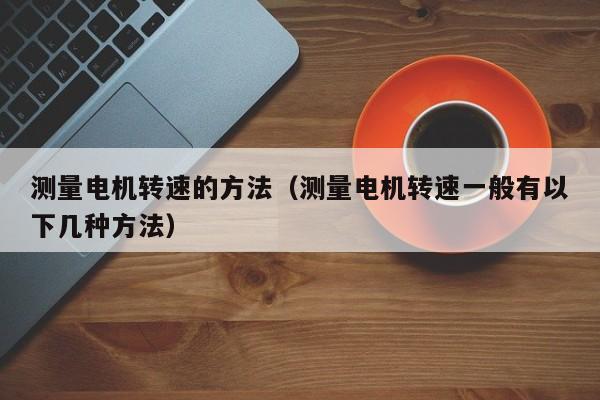 测量电机转速的方法（测量电机转速一般有以下几种方法）