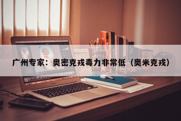 广州专家：奥密克戎毒力非常低（奥米克戎）