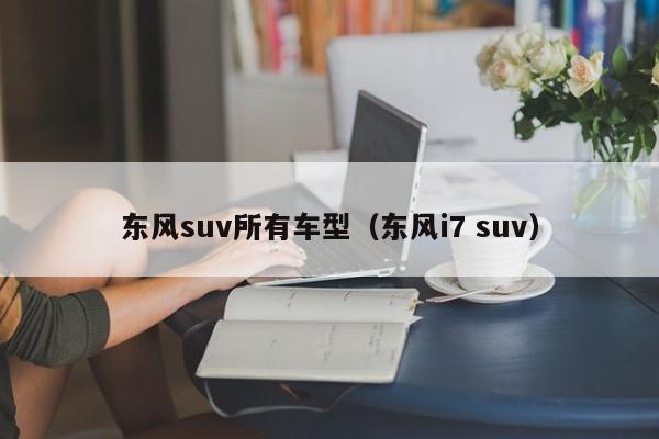 东风suv所有车型（东风i7 suv）