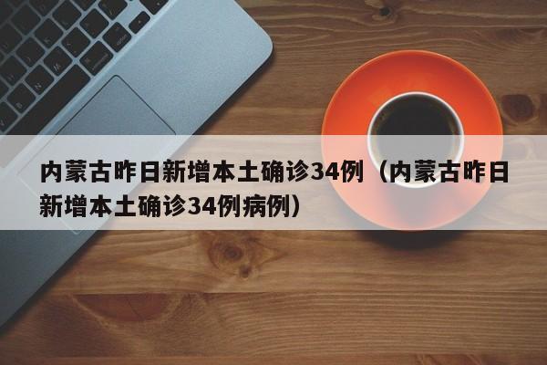 内蒙古昨日新增本土确诊34例（内蒙古昨日新增本土确诊34例病例）