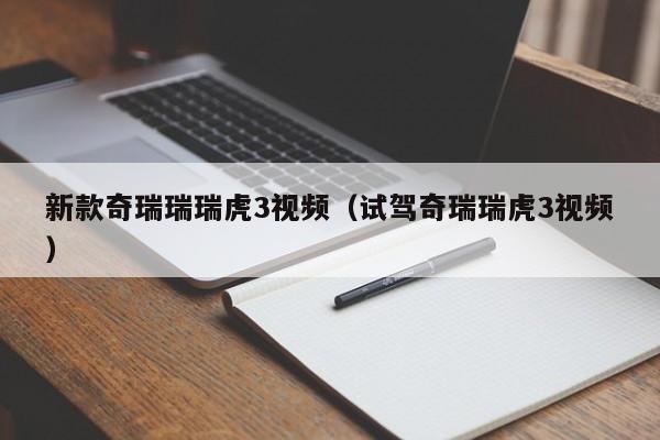 新款奇瑞瑞瑞虎3视频（试驾奇瑞瑞虎3视频）