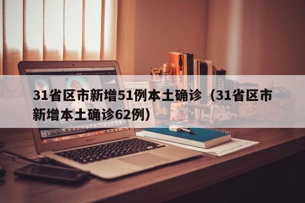 31省区市新增51例本土确诊（31省区市新增本土确诊62例）