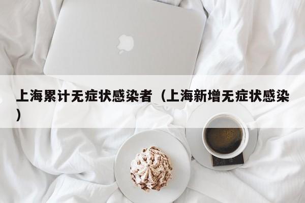 上海累计无症状感染者（上海新增无症状感染）
