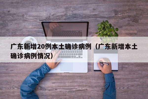 广东新增20例本土确诊病例（广东新增本土确诊病例情况）