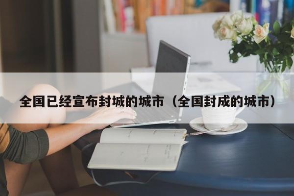 全国已经宣布封城的城市（全国封成的城市）