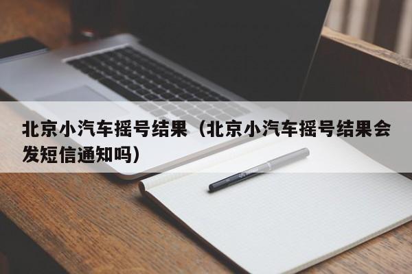 北京小汽车摇号结果（北京小汽车摇号结果会发短信通知吗）