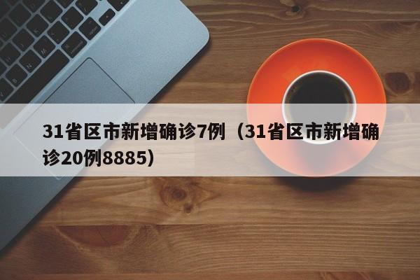 31省区市新增确诊7例（31省区市新增确诊20例8885）