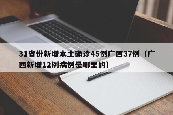 31省份新增本土确诊45例广西37例（广西新增12例病例是哪里的）