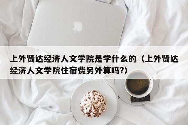 上外贤达经济人文学院是学什么的（上外贤达经济人文学院住宿费另外算吗?）