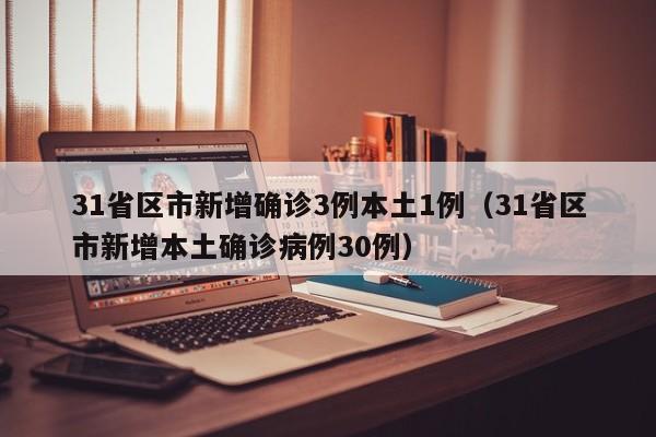 31省区市新增确诊3例本土1例（31省区市新增本土确诊病例30例）
