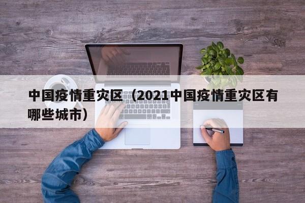 中国疫情重灾区（2021中国疫情重灾区有哪些城市）
