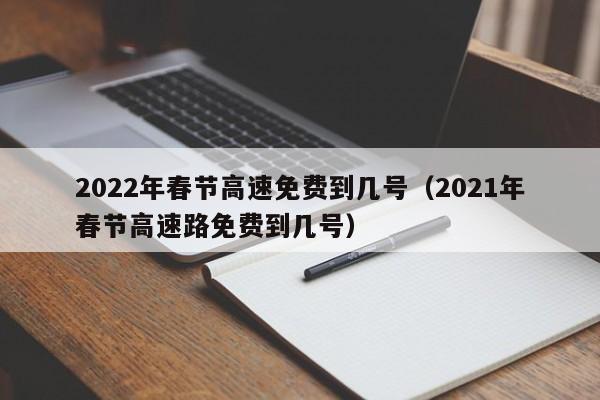 2022年春节高速免费到几号（2021年春节高速路免费到几号）