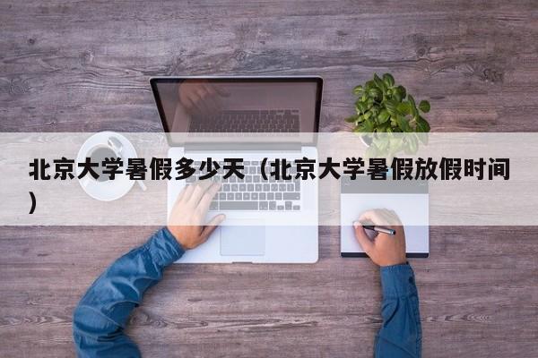 北京大学暑假多少天（北京大学暑假放假时间）
