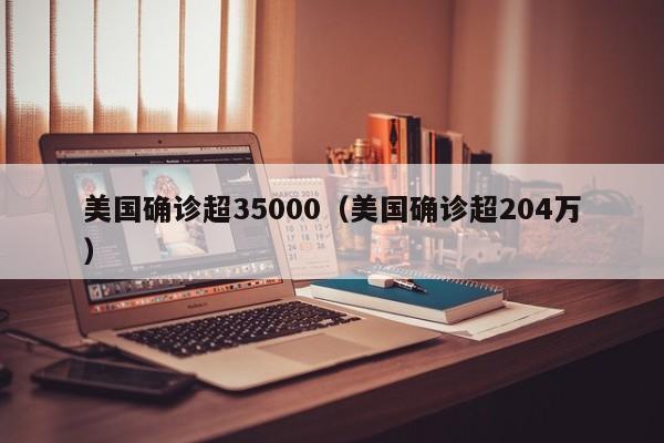 美国确诊超35000（美国确诊超204万）