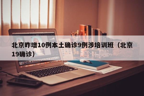 北京昨增10例本土确诊9例涉培训班（北京19确诊）