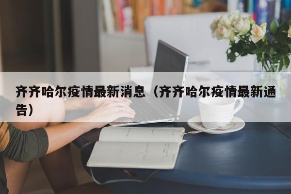 齐齐哈尔疫情最新消息（齐齐哈尔疫情最新通告）