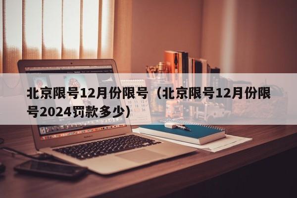 北京限号12月份限号（北京限号12月份限号2024罚款多少）