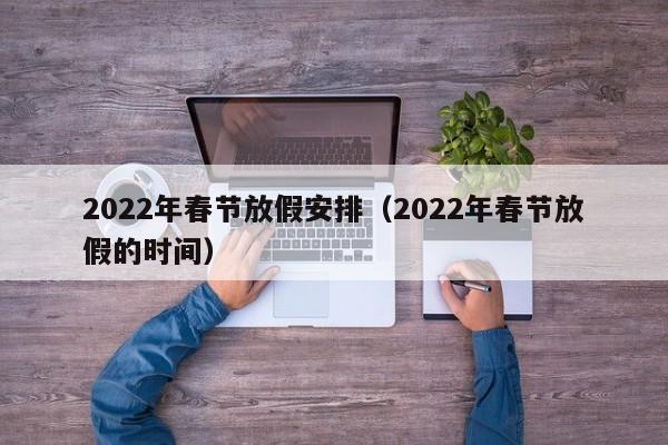 2022年春节放假安排（2022年春节放假的时间）