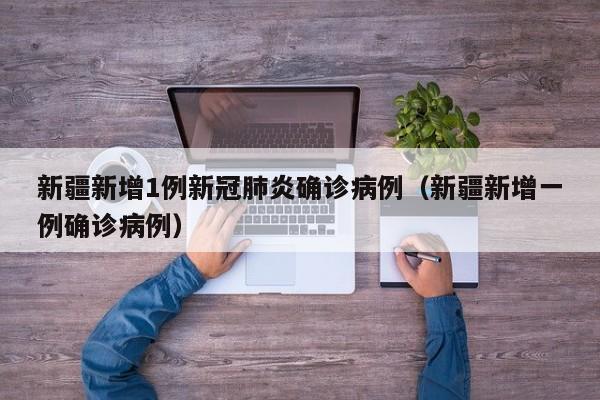 新疆新增1例新冠肺炎确诊病例（新疆新增一例确诊病例）