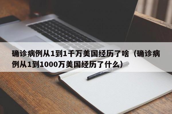 确诊病例从1到1千万美国经历了啥（确诊病例从1到1000万美国经历了什么）