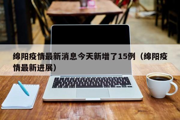 绵阳疫情最新消息今天新增了15例（绵阳疫情最新进展）