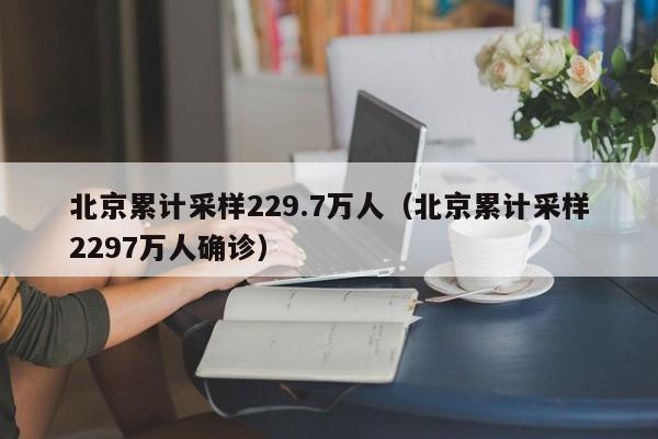 北京累计采样229.7万人（北京累计采样2297万人确诊）