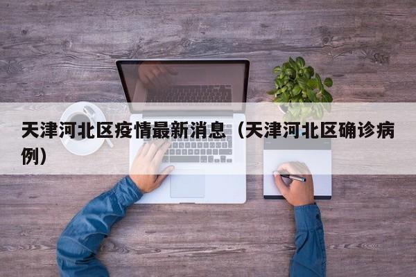 天津河北区疫情最新消息（天津河北区确诊病例）