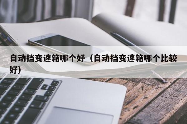自动挡变速箱哪个好（自动挡变速箱哪个比较好）
