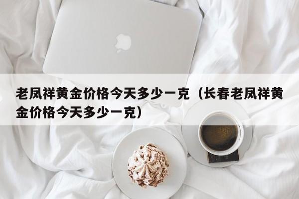 老凤祥黄金价格今天多少一克（长春老凤祥黄金价格今天多少一克）