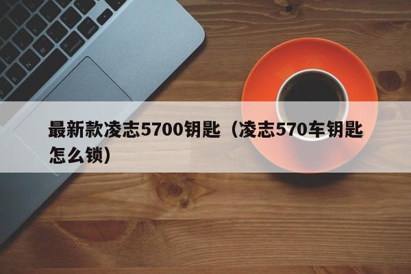最新款凌志5700钥匙（凌志570车钥匙怎么锁）