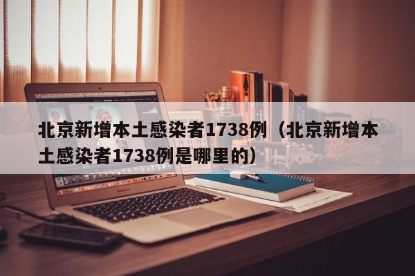 北京新增本土感染者1738例（北京新增本土感染者1738例是哪里的）