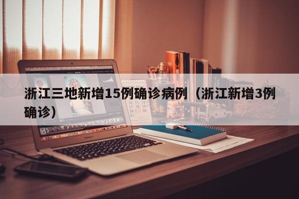 浙江三地新增15例确诊病例（浙江新增3例确诊）