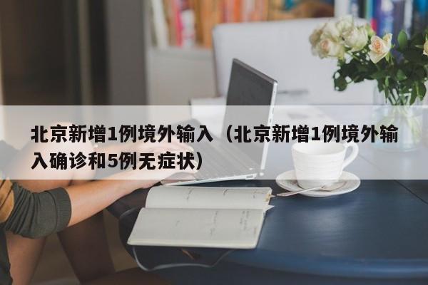 北京新增1例境外输入（北京新增1例境外输入确诊和5例无症状）